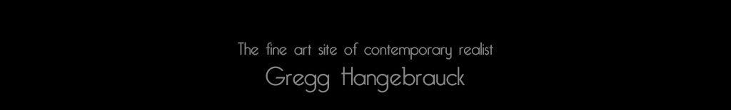 The fine art site of contemporary realist Gregg Hangebrauck